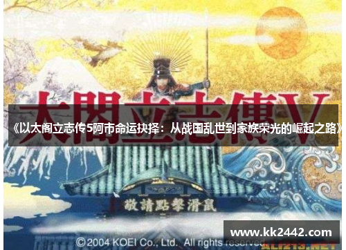 《以太阁立志传5阿市命运抉择：从战国乱世到家族荣光的崛起之路》